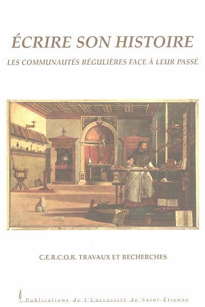 Ecrire son histoire : les communautés régulières face à leur passé : actes du 5e colloque international du CERCOR, Saint-Etienne, 6-8 nov. 2002