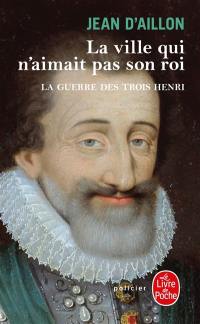 La guerre des trois Henri. Vol. 3. La ville qui n'aimait pas son roi