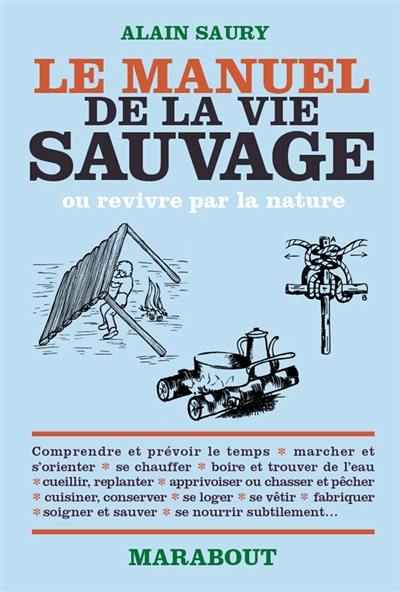 Le manuel de la vie sauvage ou Revivre par la nature : comprendre et prévoir le temps, marcher et s'orienter, se chauffer, boire et trouver de l'eau, cueillir-replanter, apprivoiser ou chasser et pêcher...