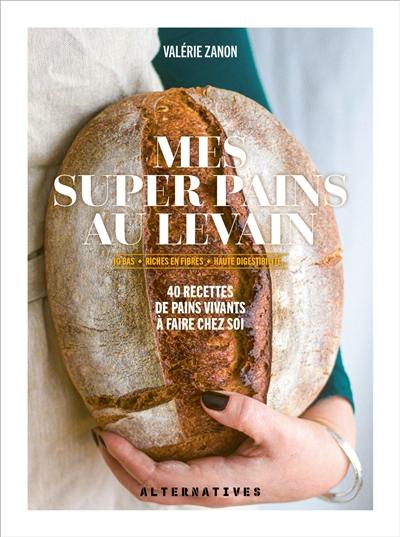 Mes super pains au levain : IG bas, riches en fibres, haute digestibilité... : 40 recettes de pains vivants à faire chez soi