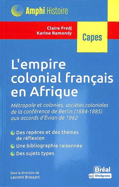 L'empire colonial français en Afrique : métropole et colonies, sociétés coloniales de la conférence de Berlin (1884-1885) aux accords d'Evian de 1962 : Capes