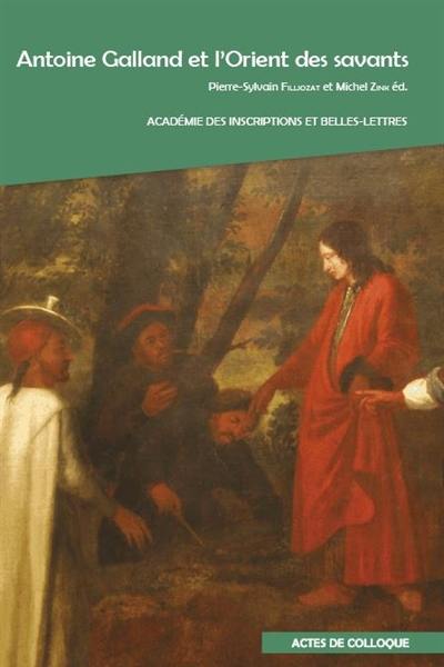 Antoine Galland et l'Orient des savants : actes du colloque international organisé par l'Académie des inscriptions et belles-lettres, la Société asiatique et l'Inalco : à l'Académie des inscriptions et belles-lettres (Palais de L'institut) et à l'Inalco, les 3 et 4 décembre 2015