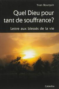 Quel Dieu pour tant de souffrance : lettre aux blessés de la vie