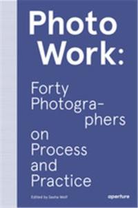 PhotoWork Forty Photographers on Process and Practice