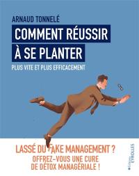 Comment réussir à se planter plus vite et plus efficacement : lassé du fake management ? : offrez-vous une cure de détox managériale !