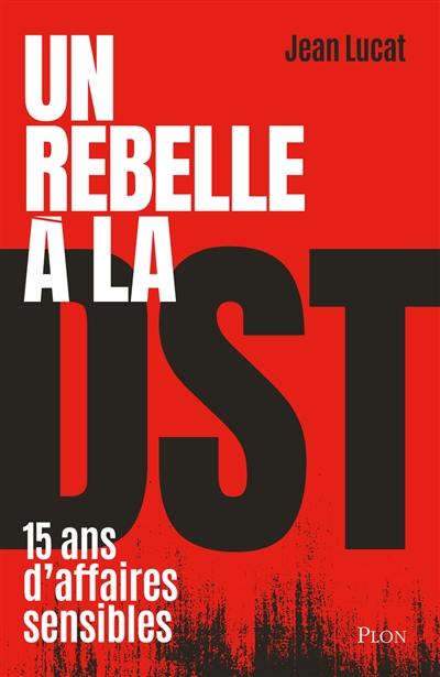 Un rebelle à la DST : 15 ans d'affaires sensibles