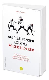 Agir et penser comme Roger Federer : chic, calme, concentré, impassible, organisé, équilibré, rigoureux, impitoyable, sympa...