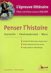 Penser l'histoire : Corneille, Chateaubriand, Marx : l'épreuve littéraire, prépas scientifiques concours 2008-2009 : analyse du thème dans chaque oeuvre, étude comparée des trois oeuvres, sujets guidés et méthodologie