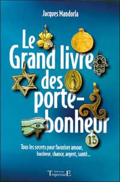 Le grand livre des porte-bonheur : tous les secrets pour favoriser amour, bonheur, chance, argent, santé...