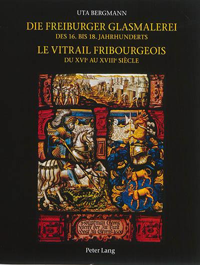 Corpus vitrearum : Schweiz : reihe Neuzeit. Vol. 6. Die freiburger Glasmalerei : des 16. bis 18. Jahrhunderts. Le vitrail fribourgeois : du XVIe au XVIIIe siècle. Corpus vitrearum : Suisse : époque moderne. Vol. 6. Die freiburger Glasmalerei : des 16. bis 18. Jahrhunderts. Le vitrail fribourgeois : du XVIe au XVIIIe siècle