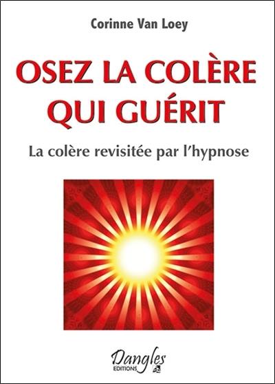 Osez la colère qui guérit : la colère revisitée par l'hypnose