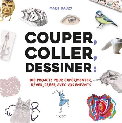 Couper, coller, dessiner : 100 projets pour expérimenter, rêver, créer avec vos enfants