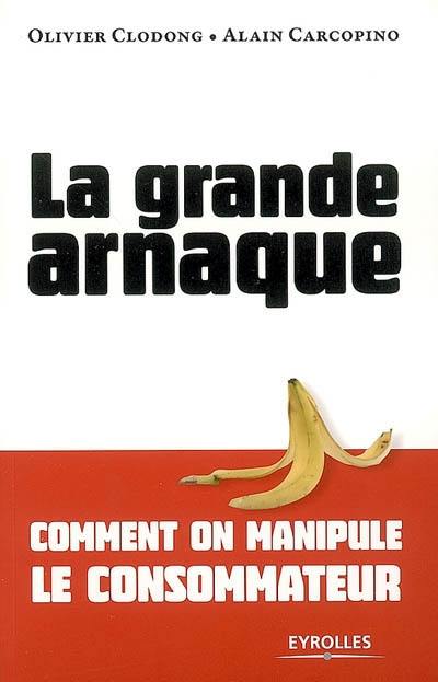 La grande arnaque : comment on manipule le consommateur