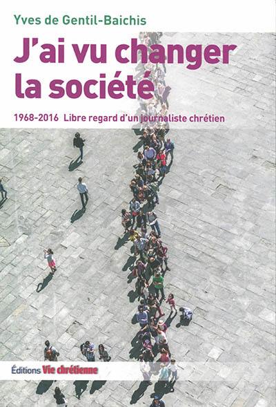 J'ai vu changer la société : 1968-2016 : libre regard d'un journaliste chrétien