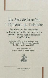 Les arts de la scène à l'épreuve de l'histoire : les objets et les méthodes de l'historiographie des spectacles produits sur la scène française (1635-1906) : actes du colloque international tenu à l'Université de Nice-Sophia Antipolis les 12, 13 et 14 mars 2009