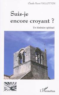 Suis-je encore croyant ? : un itinéraire spirituel