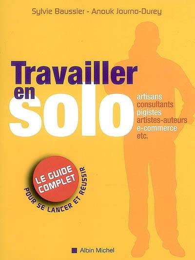 Travailler en solo : le guide complet pour se lancer et réussir : artisans, consultants, pigistes, artistes-auteurs, e-commerce, etc.