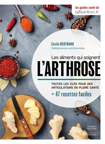 Les aliments qui soignent l'arthrose : toutes les clés pour des articulations en pleine santé : + 47 recettes faciles