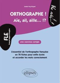 Orthographe ! aïe, ail, aille... !? FLE français langue étrangère : l'essentiel de l'orthographe française en 70 fiches pour enfin écrire et accorder les mots correctement, niveau 2 : avec exercices corrigés