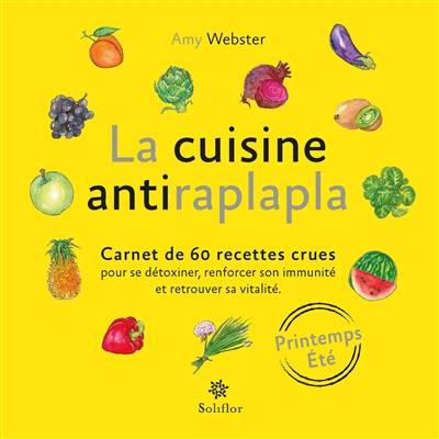 La cuisine antiraplapla : carnet de 60 recettes crues pour se détoxiner, renforcer son immunité et retrouver sa vitalité : printemps, été