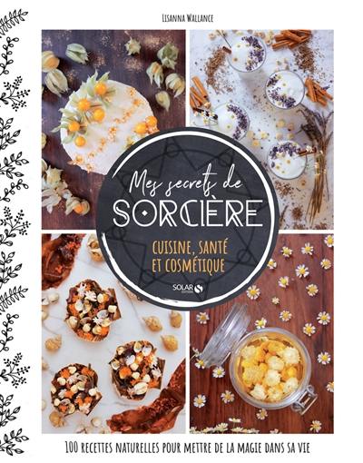 Mes secrets de sorcière : cuisine, santé et cosmétique : 100 recettes naturelles pour mettre de la magie dans sa vie