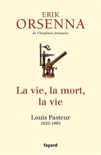 La vie, la mort, la vie : Louis Pasteur, 1822-1895