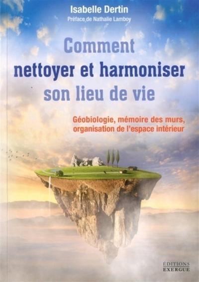 Comment nettoyer et harmoniser son lieu de vie : géobiologie, mémoire des murs, organisation de l'espace intérieur : guide pratique sur les influences et les corrections énérgétiques de l'habitat