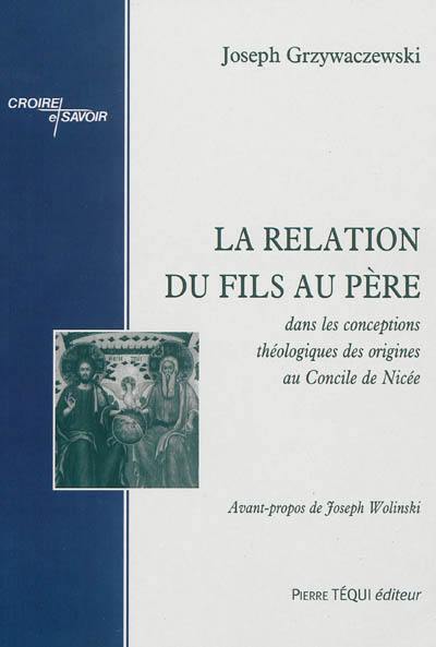 La relation du Fils au Père : dans les conceptions théologiques des origines au Concile de Nicée