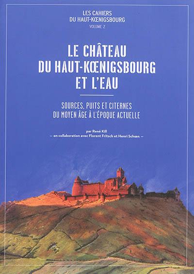 Les cahiers du Haut-Koenigsbourg. Vol. 2. Le château du Haut-Koenigsbourg et l'eau : sources, puits et citernes : du Moyen Age à l'époque actuelle