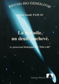 La maladie, un deuil inachevé : le processus biologique du mal-a-dit : psycho-bio-généalogie