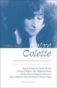 Notre Colette : un portrait de Colette par ses lectrices : Simone de Beauvoir, Olympe Terrain, Princesse Orbeliani, Sido, Marguerite Duras, Marilyn Monroe, Marguerite Yourcenar, Audrey Hepburn, Colette de Jouvenel, Françoise Sagan