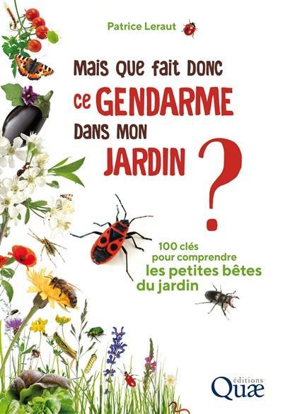 Mais que fait donc ce gendarme dans mon jardin ? : 100 clés pour comprendre les petites bêtes du jardin