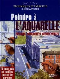 Peindre à l'aquarelle : paysages, intérieurs et natures mortes