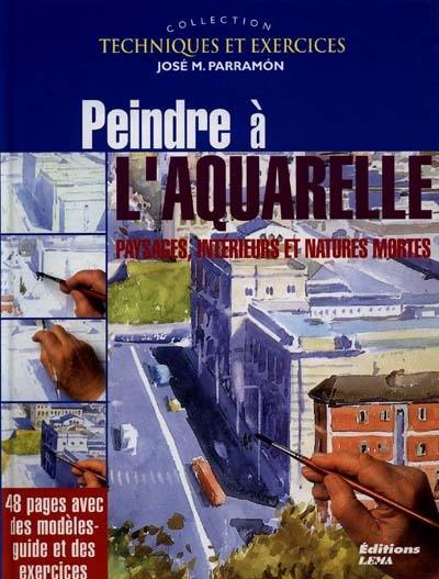 Peindre à l'aquarelle : paysages, intérieurs et natures mortes