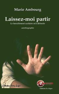 Laissez-moi partir : le harcèlement scolaire m'a détruite : autobiographie