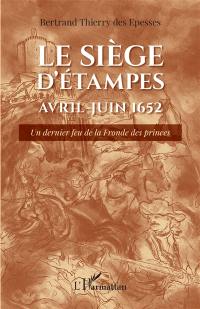 Le siège d'Etampes : avril-juin 1652 : un dernier feu de la Fronde des princes