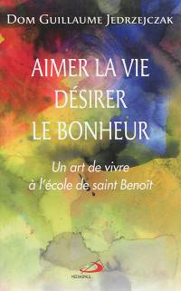 Aimer la vie, désirer le bonheur : un art de vivre à l'école de saint Benoît