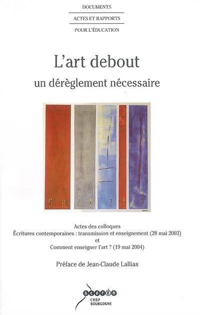 L'art debout : un dérèglement nécessaire : actes des colloques Ecritures contemporaines, transmission et enseignement, Dijon, 28 mai 2003 et Comment enseigner l'art ?, Dijon, 19 mai 2004