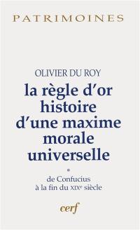 La règle d'or : histoire d'une maxime morale universelle. Vol. 1. De Confucius à la fin du XIXe siècle