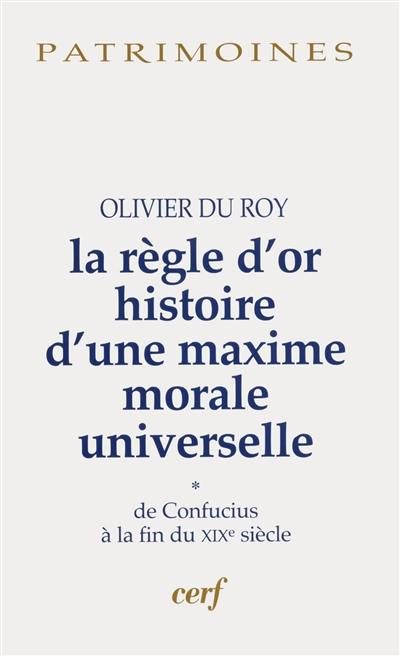 La règle d'or : histoire d'une maxime morale universelle. Vol. 1. De Confucius à la fin du XIXe siècle