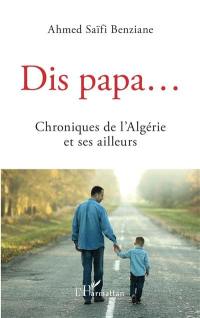 Dis papa... : chroniques de l'Algérie et ses ailleurs