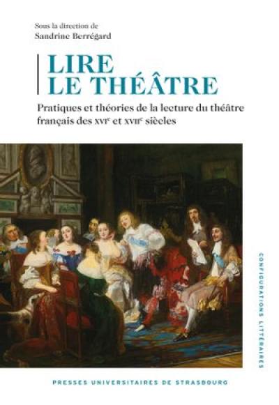 Lire le théâtre : pratiques et théories de la lecture du théâtre français des XVIe et XVIIe siècles : actes du colloque des 26 et 27 novembre 2020, université de Strasbourg