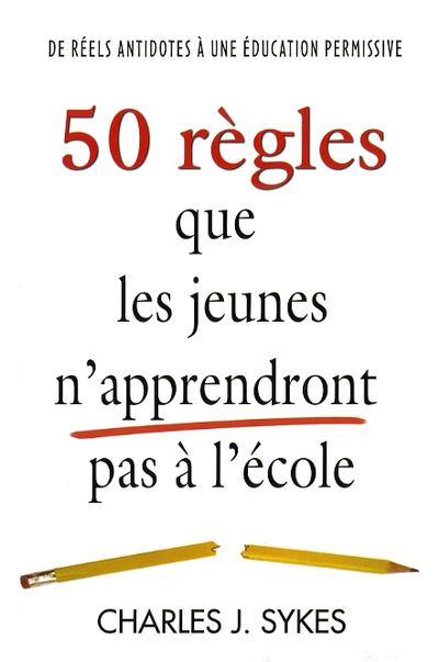 50 règles que les jeunes n'apprendront pas à l'école : de réels antidotes à une éducation permissive