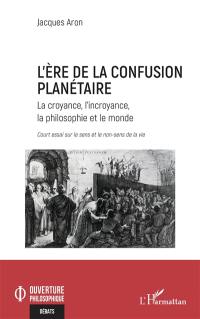 L'ère de la confusion planétaire : la croyance, l'incroyance, la philosophie et le monde : court essai sur le sens et le non-sens de la vie