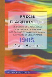 Précis d'aquarelle : 1905-2009 : le dessin et l'aquarelle, le paysage et la marine, les fleurs et la nature morte, la figure et les animaux