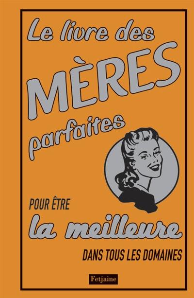 Le livre des mères parfaites : pour être la meilleure dans tous les domaines