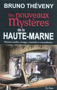 Les nouveaux mystères de la Haute-Marne : histoires insolites, étranges, criminelles et extraordinaires