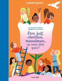 Etre juif, chrétien, musulman, ça veut dire quoi ? : les grandes religions expliquées aux enfants