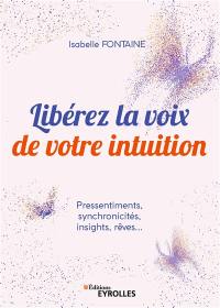 Libérez la voix de votre intuition : pressentiments, synchronicités, insights, rêves...