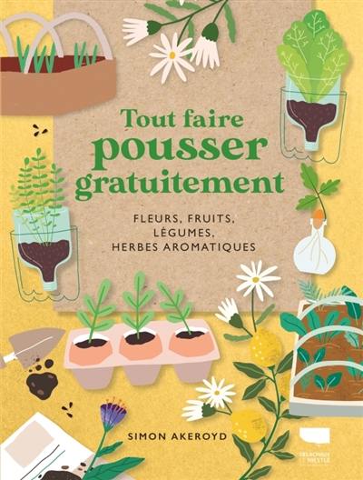 Tout faire pousser gratuitement : fleurs, fruits, légumes, herbes aromatiques